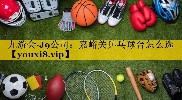 九游会·J9公司：嘉峪关乒乓球台怎么选