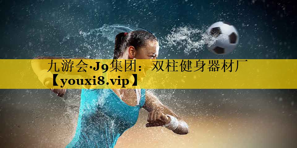 九游会·J9集团：双柱健身器材厂