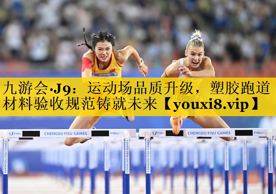 九游会·J9：运动场品质升级，塑胶跑道材料验收规范铸就未来