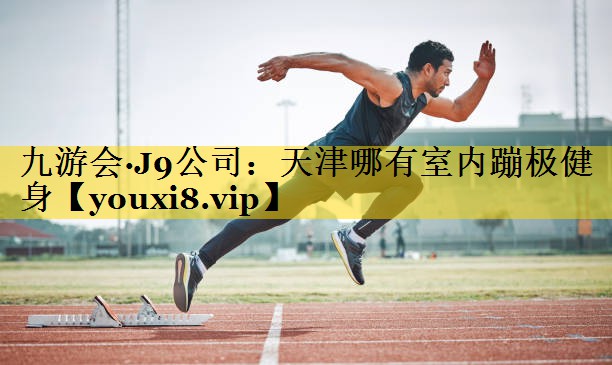 九游会·J9公司：天津哪有室内蹦极健身