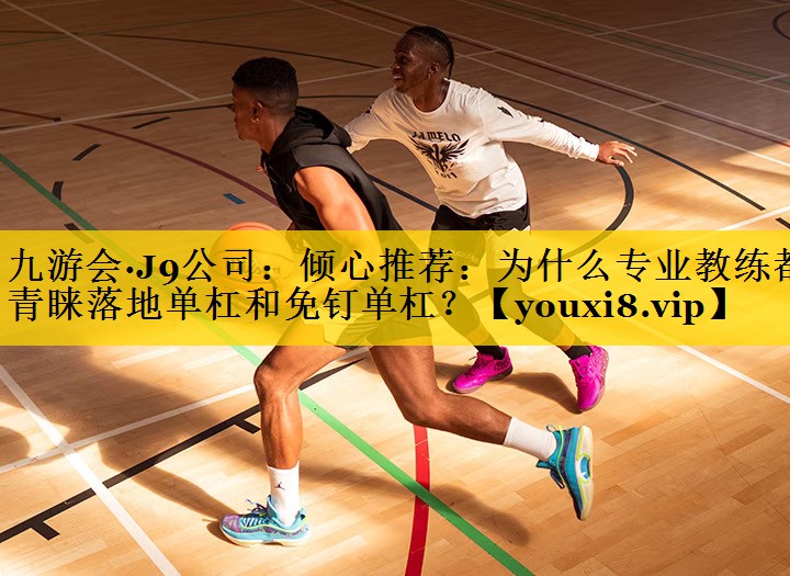 九游会·J9公司：倾心推荐：为什么专业教练都青睐落地单杠和免钉单杠？