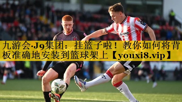 九游会·J9集团：挂篮子啦！教你如何将背板准确地安装到篮球架上