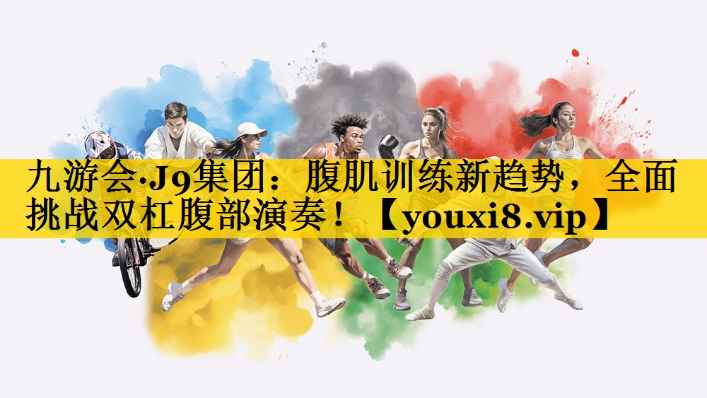九游会·J9集团：腹肌训练新趋势，全面挑战双杠腹部演奏！