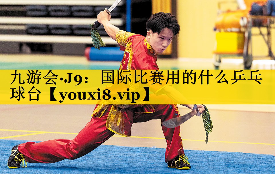 九游会·J9：国际比赛用的什么乒乓球台