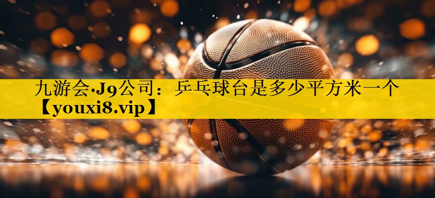 九游会·J9公司：乒乓球台是多少平方米一个