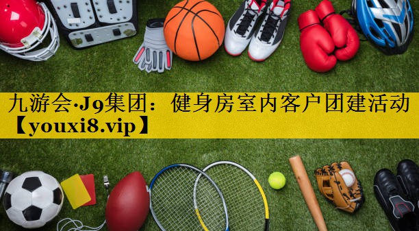 九游会·J9集团：健身房室内客户团建活动