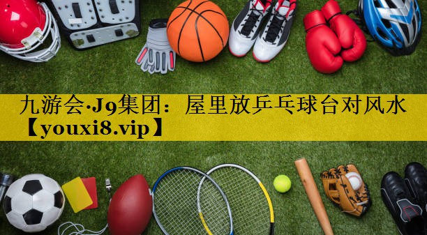 九游会·J9集团：屋里放乒乓球台对风水
