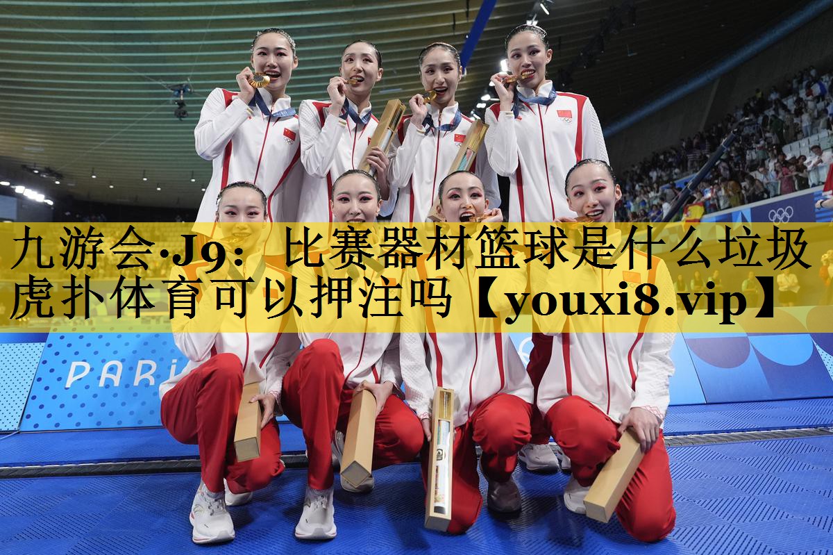 九游会·J9：比赛器材篮球是什么垃圾虎扑体育可以押注吗