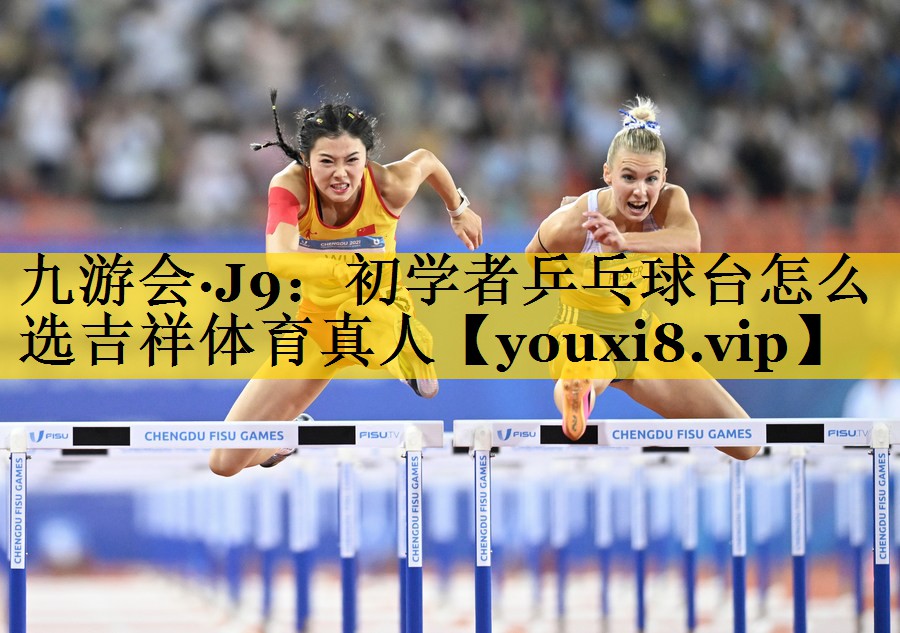 九游会·J9：初学者乒乓球台怎么选吉祥体育真人