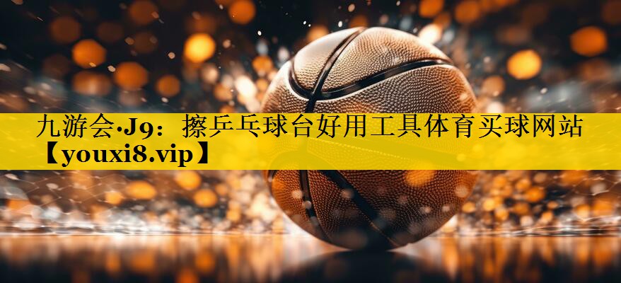 九游会·J9：擦乒乓球台好用工具体育买球网站