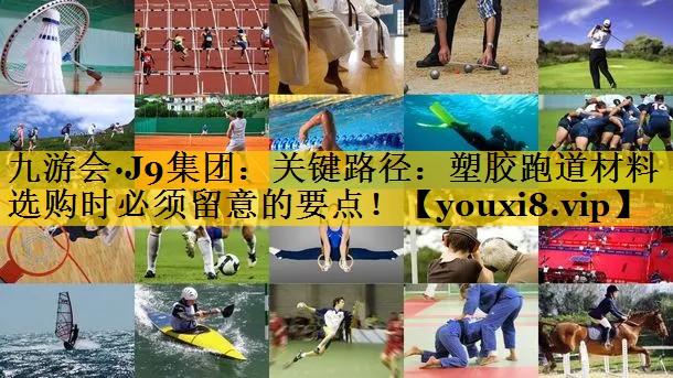 九游会·J9集团：关键路径：塑胶跑道材料选购时必须留意的要点！