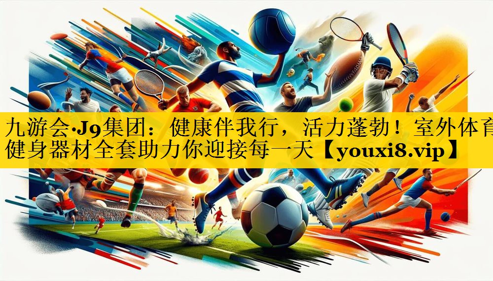九游会·J9集团：健康伴我行，活力蓬勃！室外体育健身器材全套助力你迎接每一天