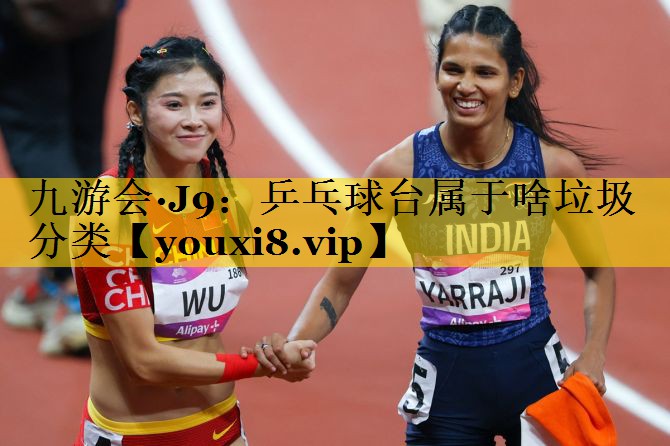 九游会·J9：乒乓球台属于啥垃圾分类