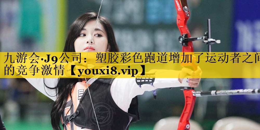九游会·J9公司：塑胶彩色跑道增加了运动者之间的竞争激情