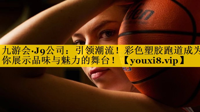 九游会·J9公司：引领潮流！彩色塑胶跑道成为你展示品味与魅力的舞台！