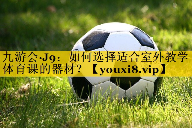 九游会·J9：如何选择适合室外教学体育课的器材？