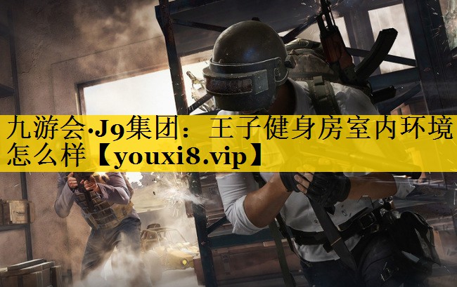 九游会·J9集团：王子健身房室内环境怎么样