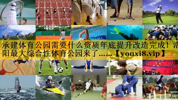 承建体育公园需要什么资质年底提升改造完成！洛阳最大综合性体育公园来了……