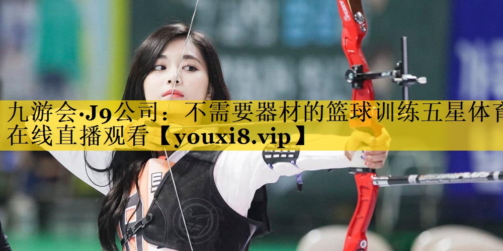 九游会·J9公司：不需要器材的篮球训练五星体育在线直播观看