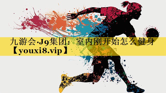 九游会·J9集团：室内刚开始怎么健身