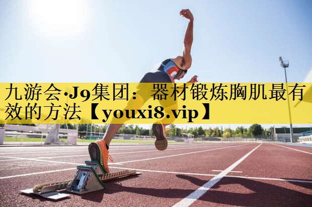 九游会·J9集团：器材锻炼胸肌最有效的方法