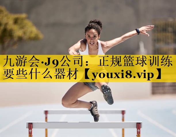 九游会·J9公司：正规篮球训练要些什么器材