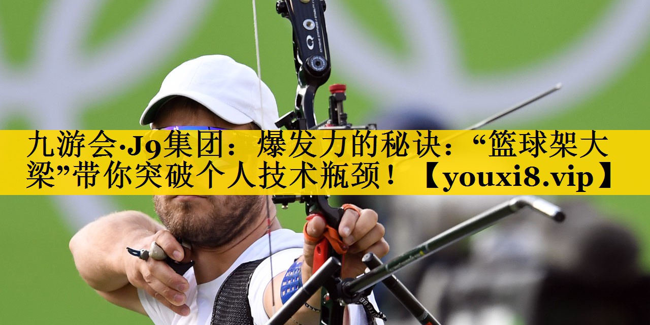 九游会·J9集团：爆发力的秘诀：“篮球架大梁”带你突破个人技术瓶颈！