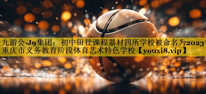 九游会·J9集团：初中田径课程器材四所学校被命名为2023年重庆市义务教育阶段体育艺术特色学校
