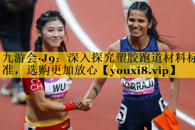 九游会·J9：深入探究塑胶跑道材料标准，选购更加放心