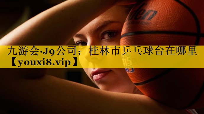 九游会·J9公司：桂林市乒乓球台在哪里