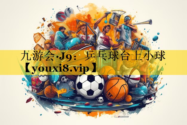 九游会·J9：乒乓球台上小球