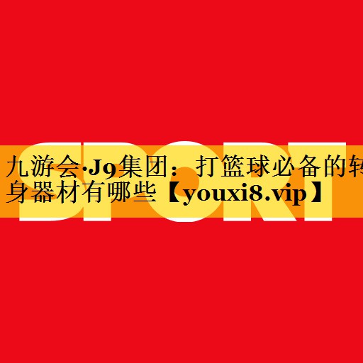 九游会·J9集团：打篮球必备的转身器材有哪些