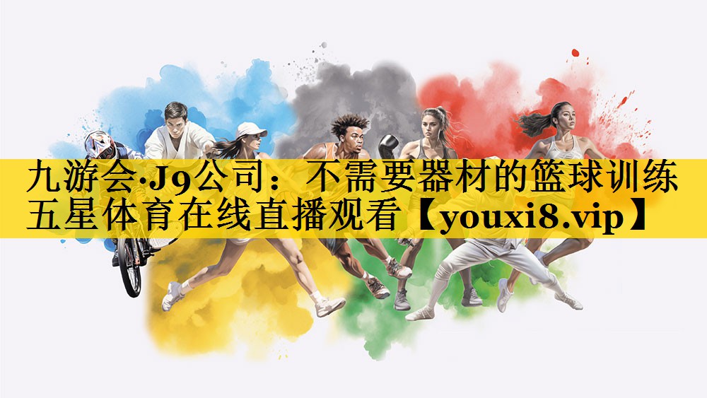 九游会·J9公司：不需要器材的篮球训练五星体育在线直播观看