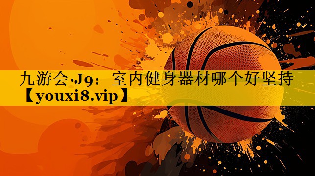 九游会·J9：室内健身器材哪个好坚持