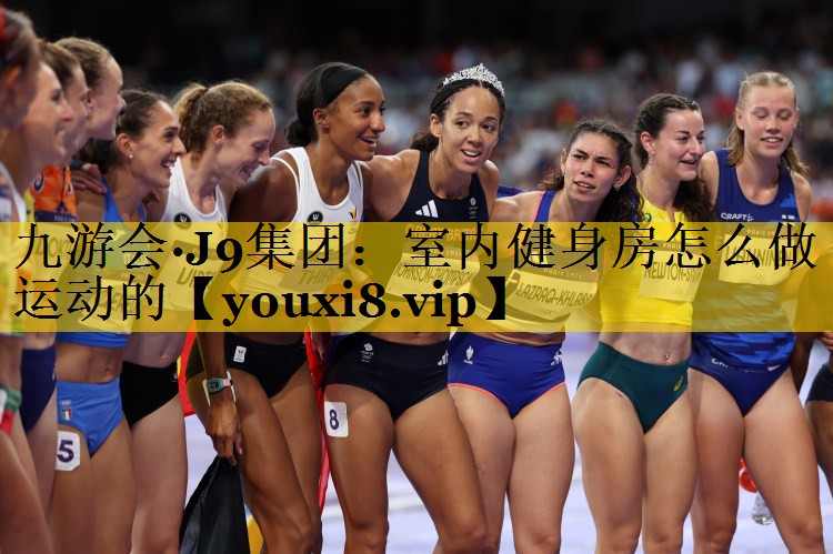 九游会·J9集团：室内健身房怎么做运动的