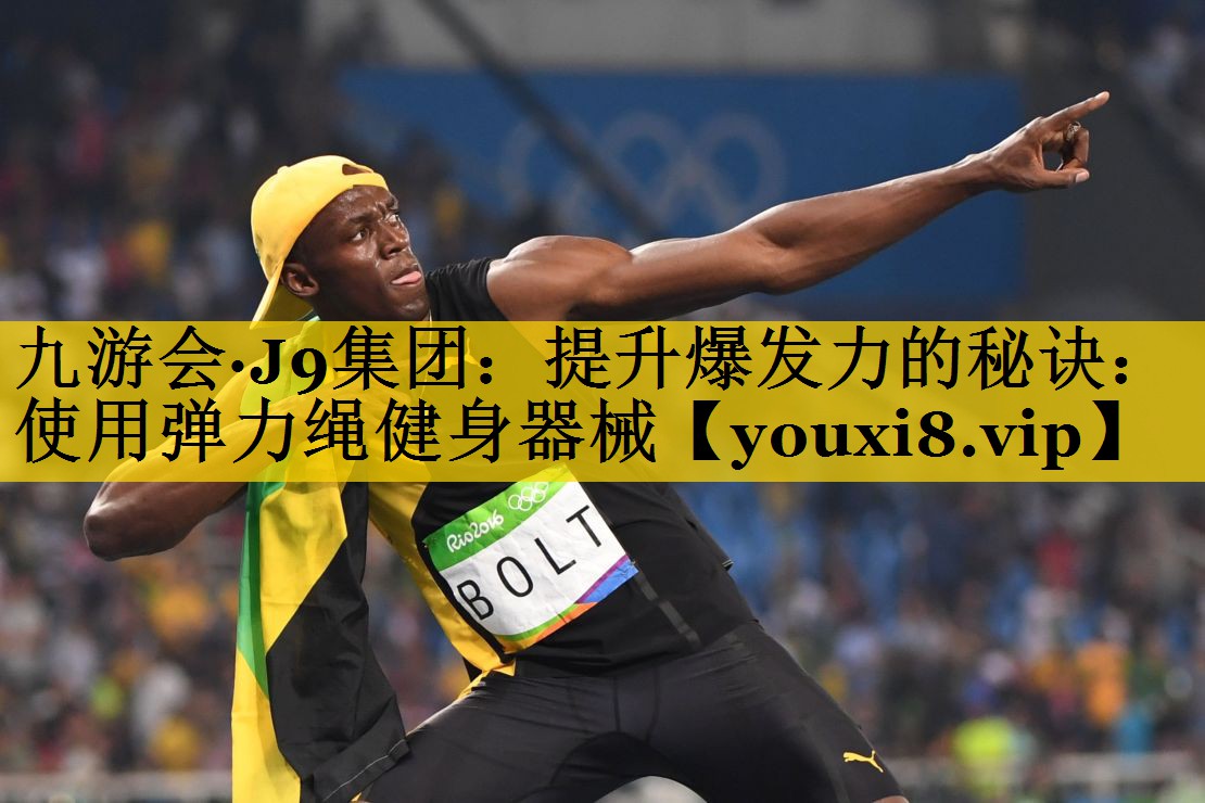 九游会·J9集团：提升爆发力的秘诀：使用弹力绳健身器械
