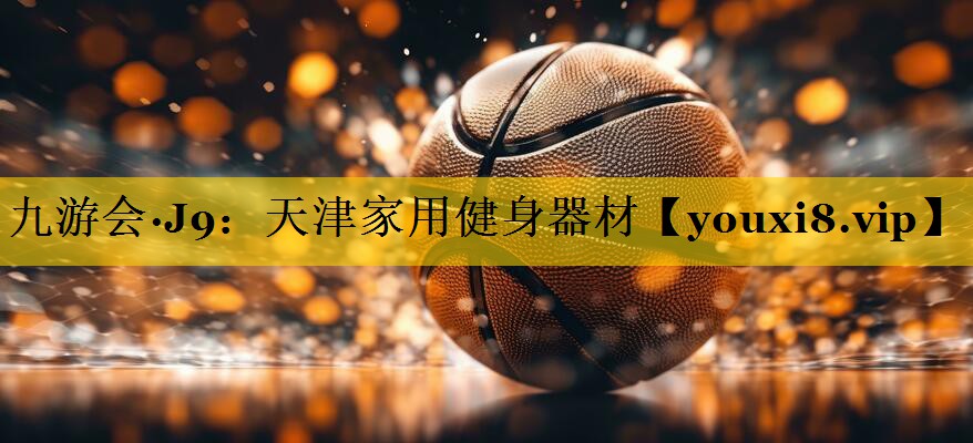 九游会·J9：天津家用健身器材