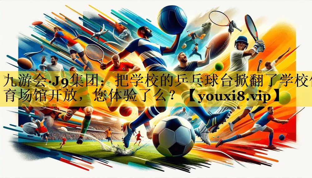 九游会·J9集团：把学校的乒乓球台掀翻了学校体育场馆开放，您体验了么？