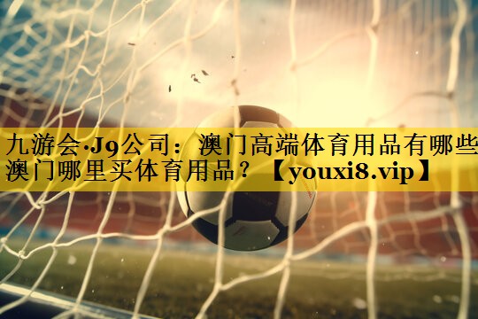 九游会·J9公司：澳门高端体育用品有哪些,澳门哪里买体育用品？