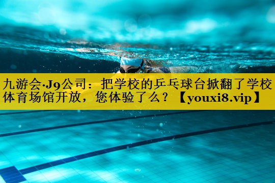 九游会·J9公司：把学校的乒乓球台掀翻了学校体育场馆开放，您体验了么？