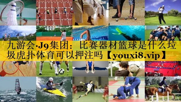 九游会·J9集团：比赛器材篮球是什么垃圾虎扑体育可以押注吗