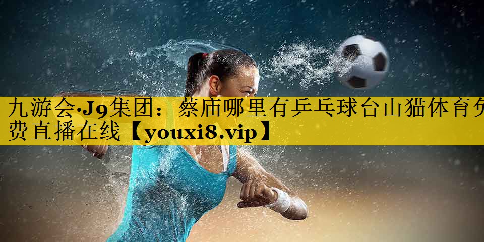九游会·J9集团：蔡庙哪里有乒乓球台山猫体育免费直播在线