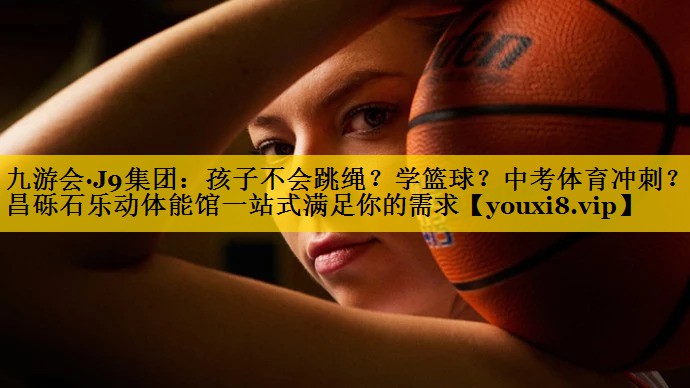 九游会·J9集团：孩子不会跳绳？学篮球？中考体育冲刺？许昌砾石乐动体能馆一站式满足你的需求