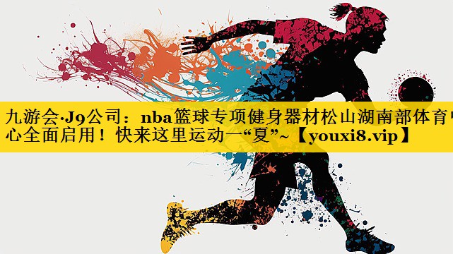 九游会·J9公司：nba篮球专项健身器材松山湖南部体育中心全面启用！快来这里运动一“夏”~