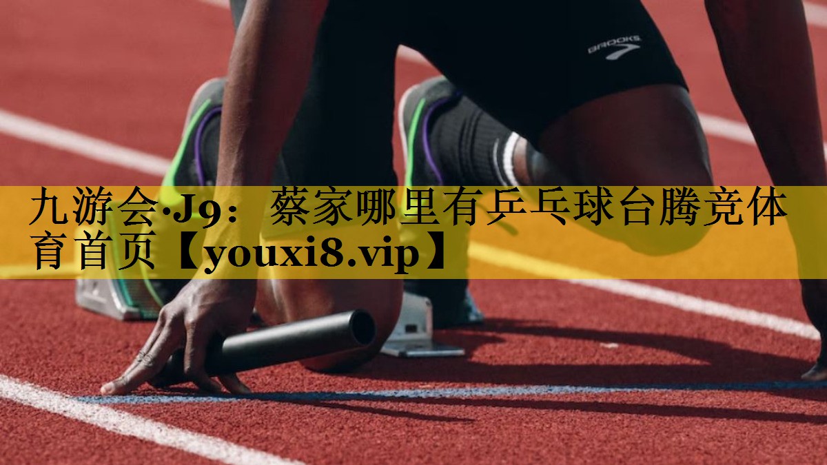 九游会·J9：蔡家哪里有乒乓球台腾竞体育首页