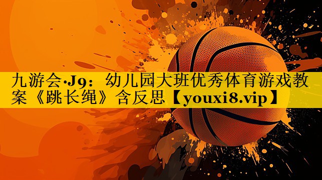 九游会·J9：幼儿园大班优秀体育游戏教案《跳长绳》含反思