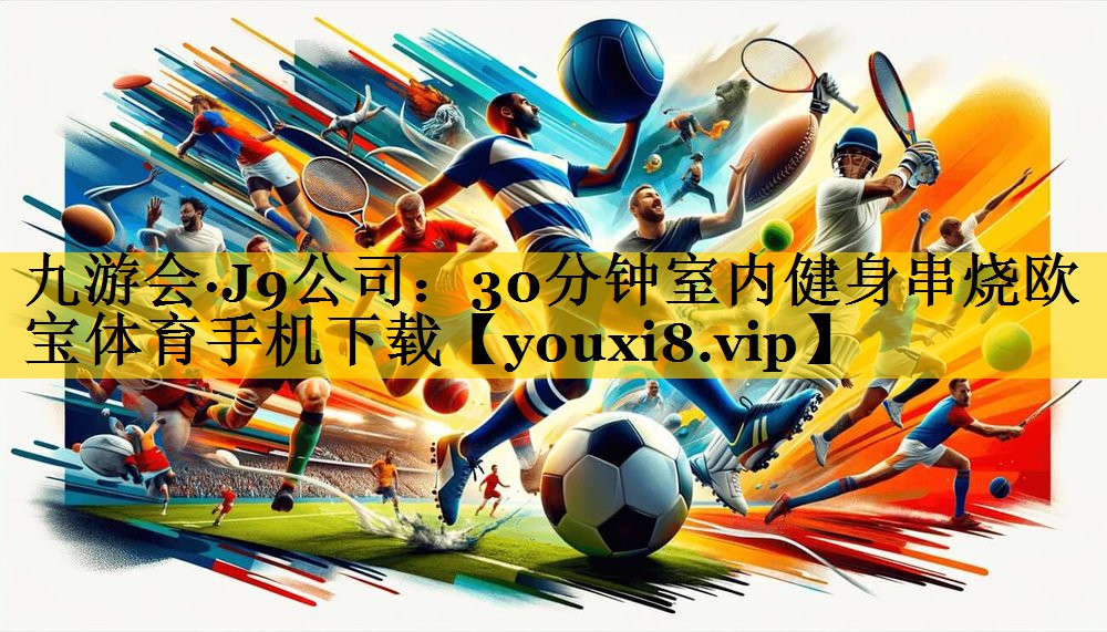 九游会·J9公司：30分钟室内健身串烧欧宝体育手机下载