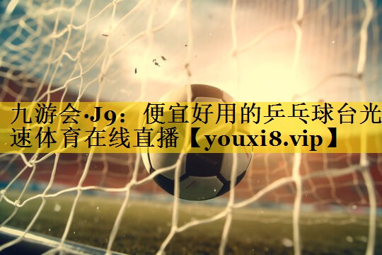 九游会·J9：便宜好用的乒乓球台光速体育在线直播