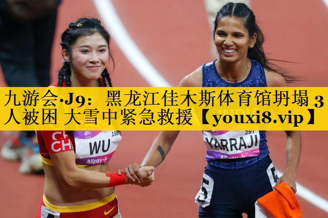 九游会·J9：黑龙江佳木斯体育馆坍塌 3人被困 大雪中紧急救援