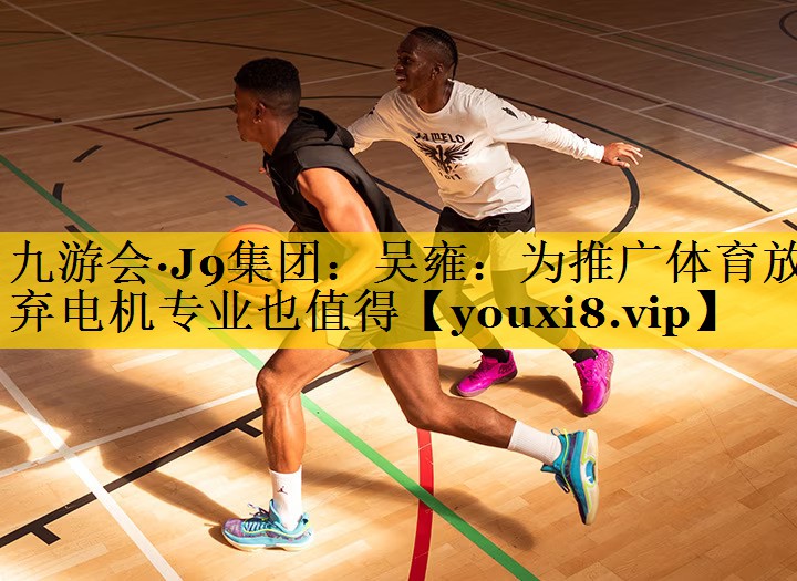 九游会·J9集团：吴雍：为推广体育放弃电机专业也值得